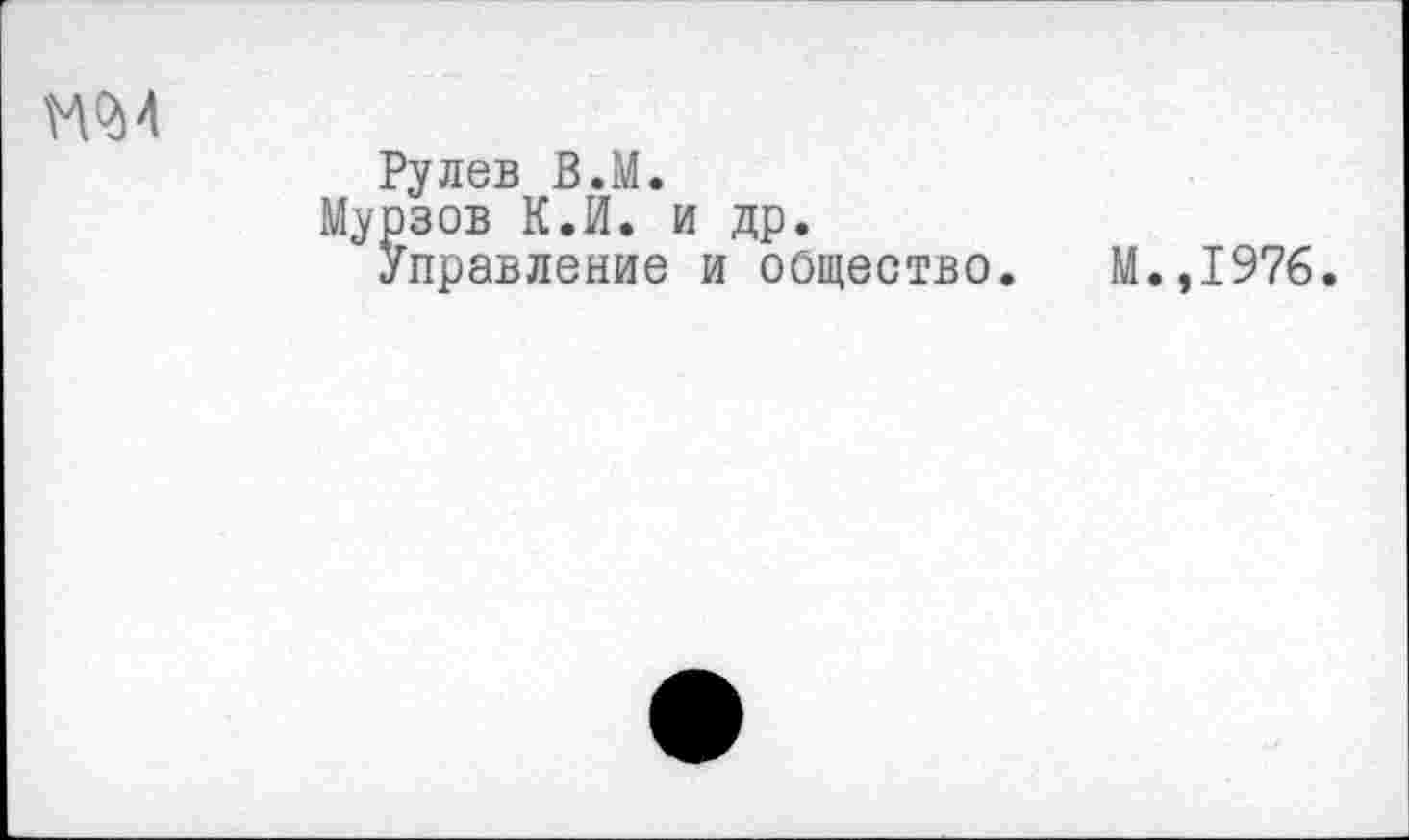 ﻿МО) 4
Рулев В.М.
Мурзов К.И. и др.
Управление и общество. М.,1976.